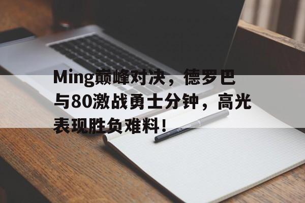 Kaiyun-Ming巅峰对决，德罗巴与80激战勇士分钟，高光表现胜负难料！的简单介绍